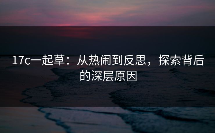 17c一起草：从热闹到反思，探索背后的深层原因