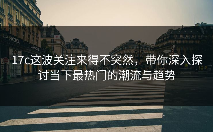 17c这波关注来得不突然，带你深入探讨当下最热门的潮流与趋势