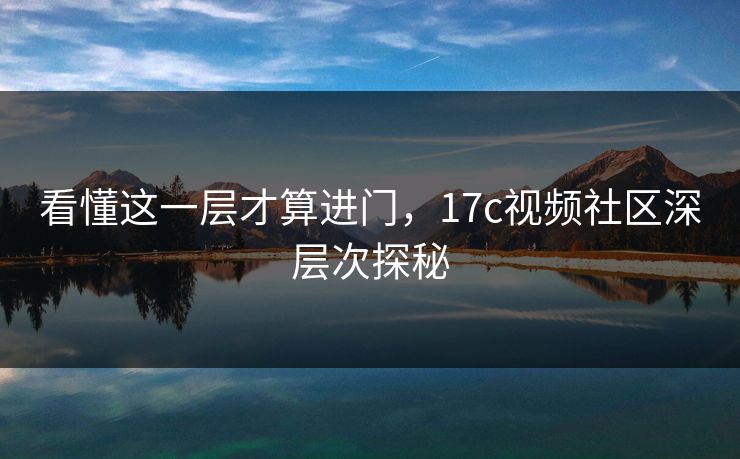 看懂这一层才算进门，17c视频社区深层次探秘