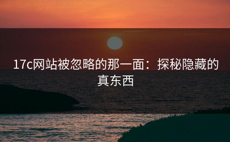 17c网站被忽略的那一面：探秘隐藏的真东西