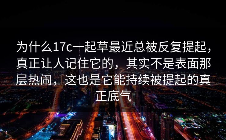 为什么17c一起草最近总被反复提起，真正让人记住它的，其实不是表面那层热闹，这也是它能持续被提起的真正底气