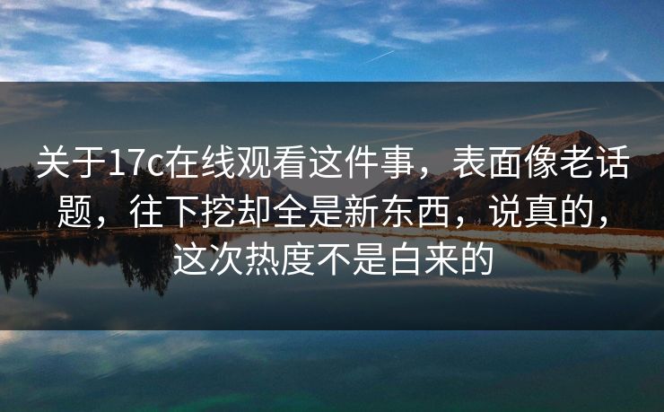 关于17c在线观看这件事，表面像老话题，往下挖却全是新东西，说真的，这次热度不是白来的