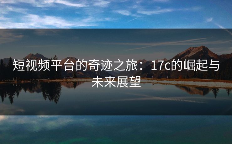 短视频平台的奇迹之旅：17c的崛起与未来展望