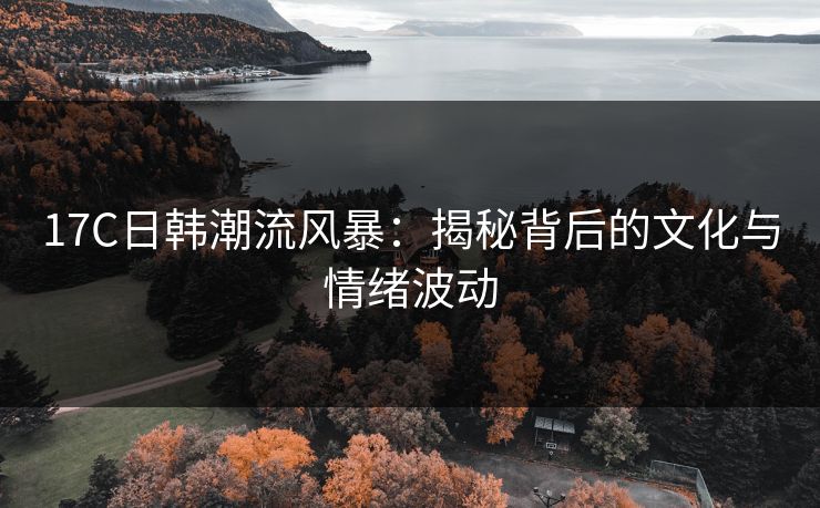 17C日韩潮流风暴：揭秘背后的文化与情绪波动