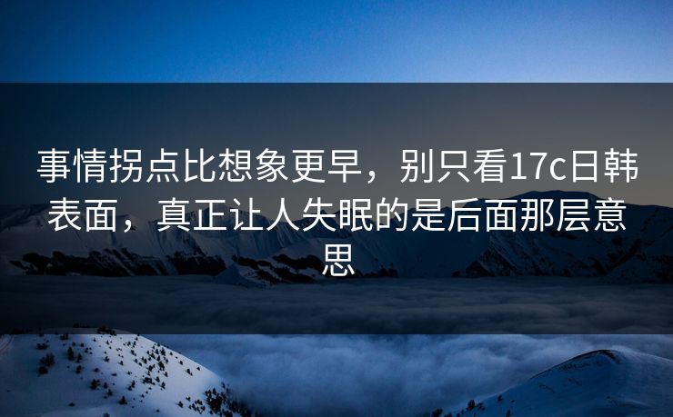 事情拐点比想象更早，别只看17c日韩表面，真正让人失眠的是后面那层意思
