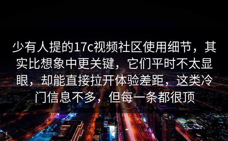 少有人提的17c视频社区使用细节，其实比想象中更关键，它们平时不太显眼，却能直接拉开体验差距，这类冷门信息不多，但每一条都很顶