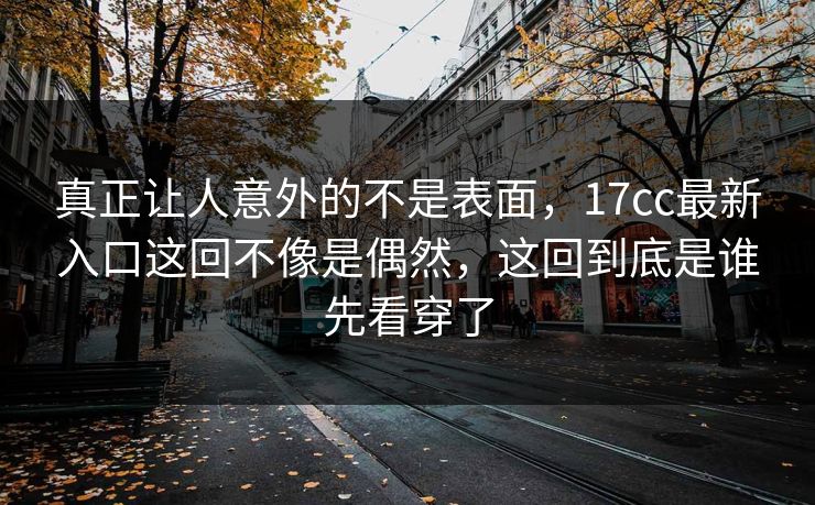 真正让人意外的不是表面，17cc最新入口这回不像是偶然，这回到底是谁先看穿了
