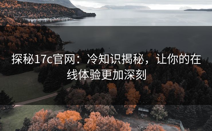 探秘17c官网：冷知识揭秘，让你的在线体验更加深刻