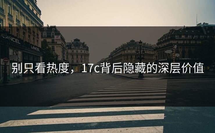 别只看热度，17c背后隐藏的深层价值