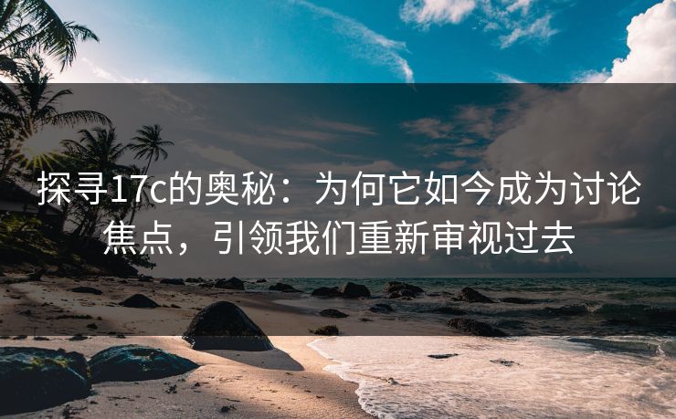 探寻17c的奥秘：为何它如今成为讨论焦点，引领我们重新审视过去