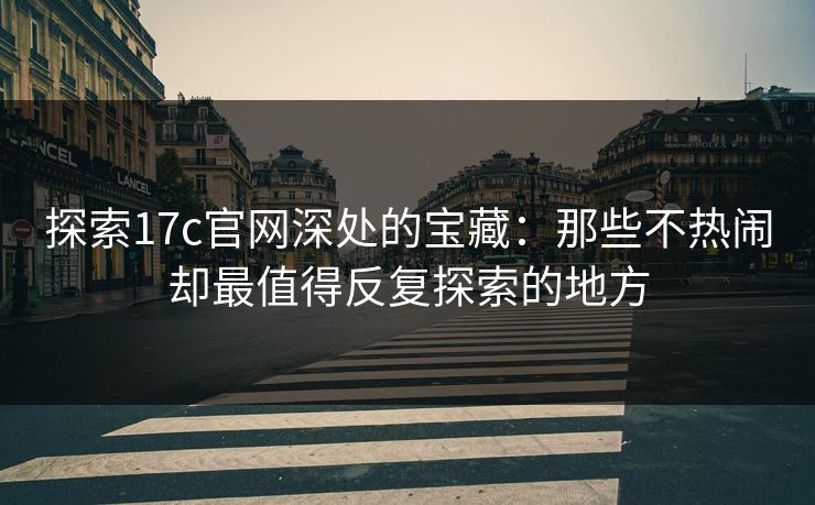 探索17c官网深处的宝藏：那些不热闹却最值得反复探索的地方