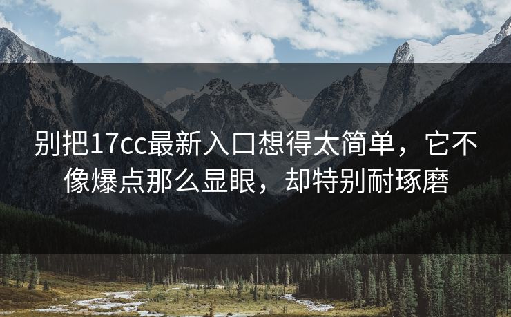 别把17cc最新入口想得太简单，它不像爆点那么显眼，却特别耐琢磨
