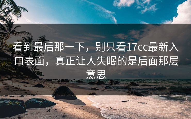 看到最后那一下，别只看17cc最新入口表面，真正让人失眠的是后面那层意思