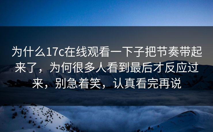 为什么17c在线观看一下子把节奏带起来了，为何很多人看到最后才反应过来，别急着笑，认真看完再说