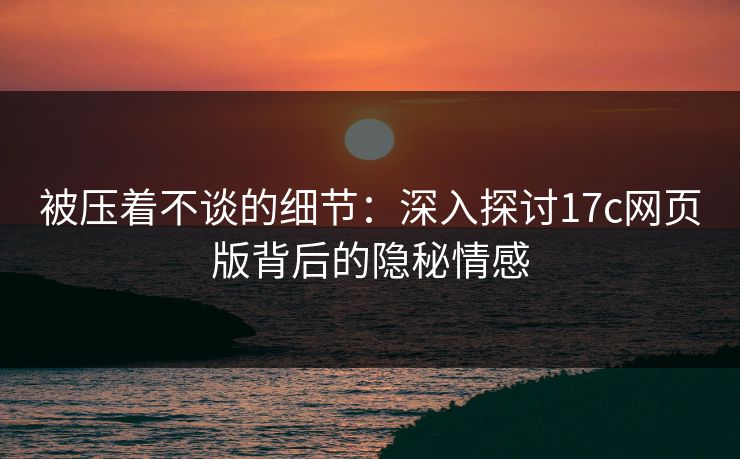 被压着不谈的细节：深入探讨17c网页版背后的隐秘情感