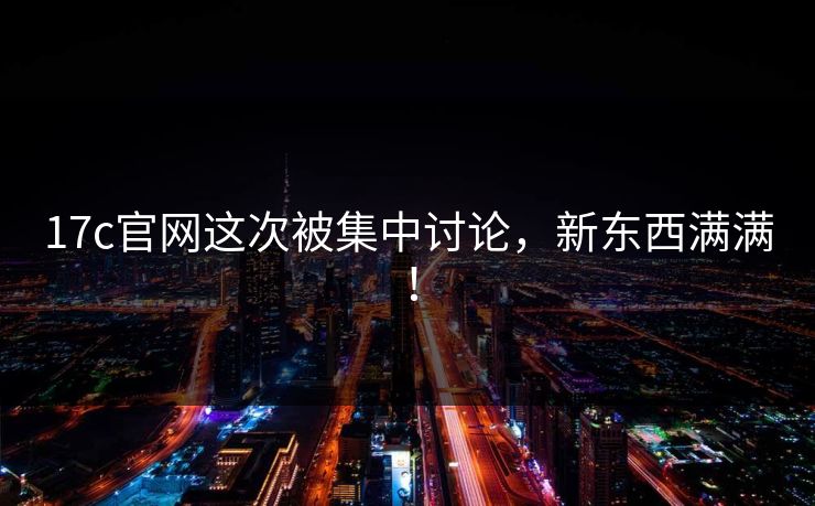 17c官网这次被集中讨论，新东西满满！