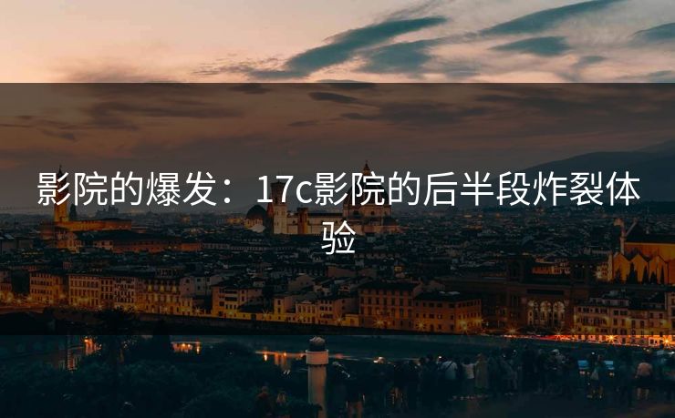 影院的爆发：17c影院的后半段炸裂体验
