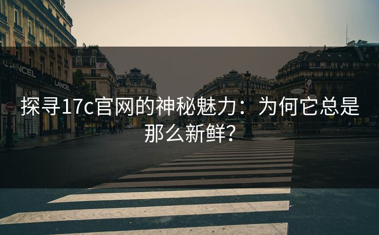 探寻17c官网的神秘魅力：为何它总是那么新鲜？