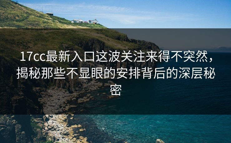 17cc最新入口这波关注来得不突然，揭秘那些不显眼的安排背后的深层秘密