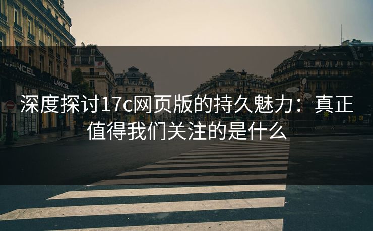 深度探讨17c网页版的持久魅力：真正值得我们关注的是什么