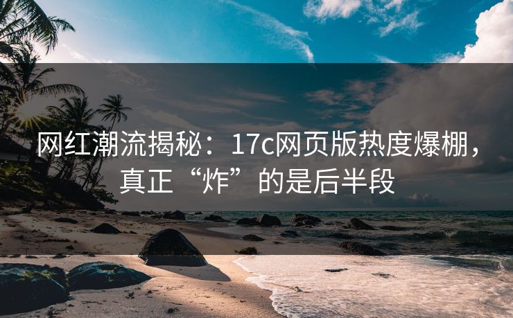网红潮流揭秘：17c网页版热度爆棚，真正“炸”的是后半段