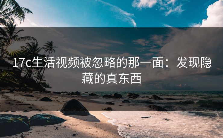 17c生活视频被忽略的那一面：发现隐藏的真东西