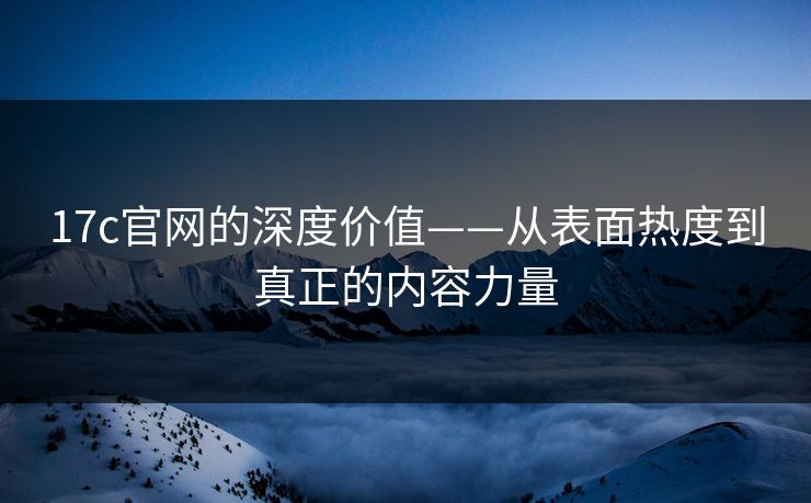 17c官网的深度价值——从表面热度到真正的内容力量
