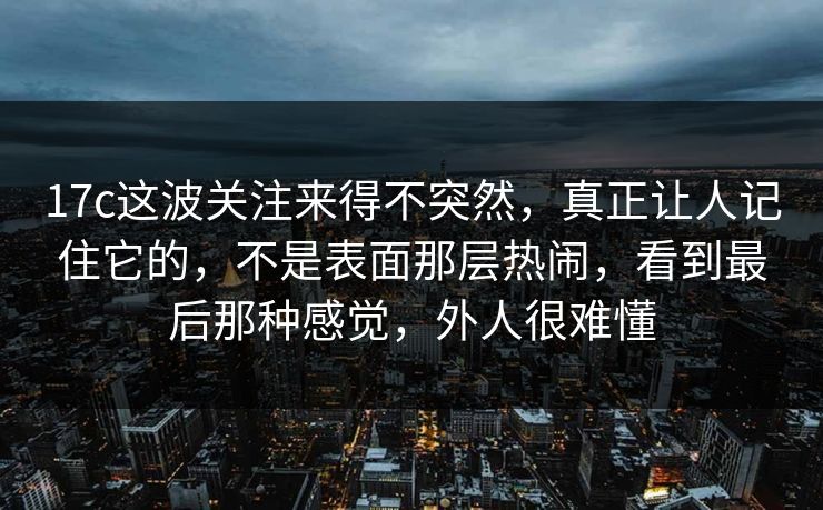 17c这波关注来得不突然，真正让人记住它的，不是表面那层热闹，看到最后那种感觉，外人很难懂