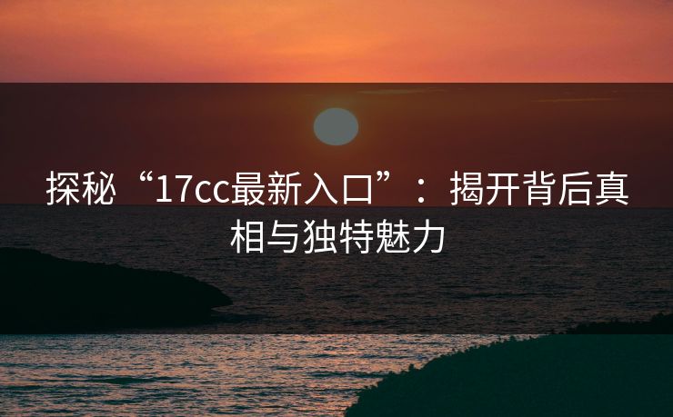 探秘“17cc最新入口”：揭开背后真相与独特魅力