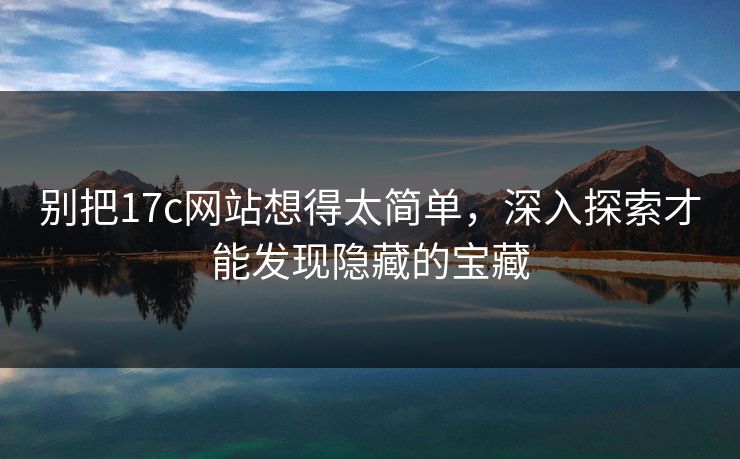 别把17c网站想得太简单，深入探索才能发现隐藏的宝藏
