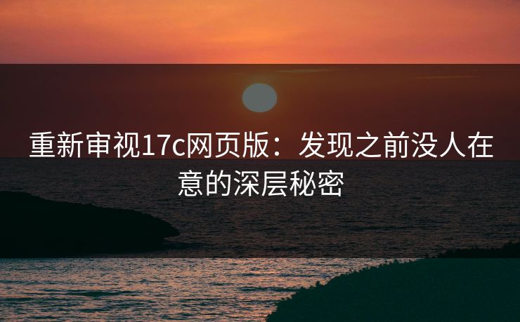 重新审视17c网页版：发现之前没人在意的深层秘密