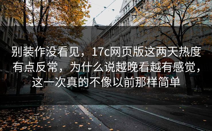 别装作没看见，17c网页版这两天热度有点反常，为什么说越晚看越有感觉，这一次真的不像以前那样简单