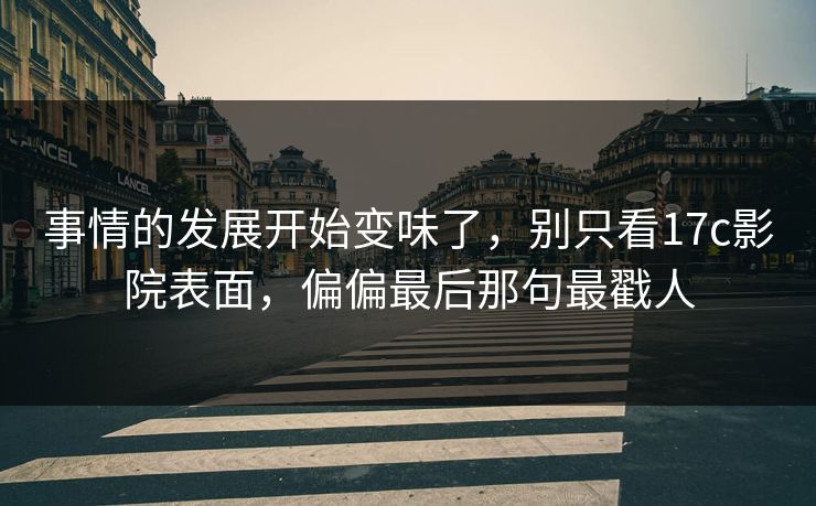 事情的发展开始变味了，别只看17c影院表面，偏偏最后那句最戳人