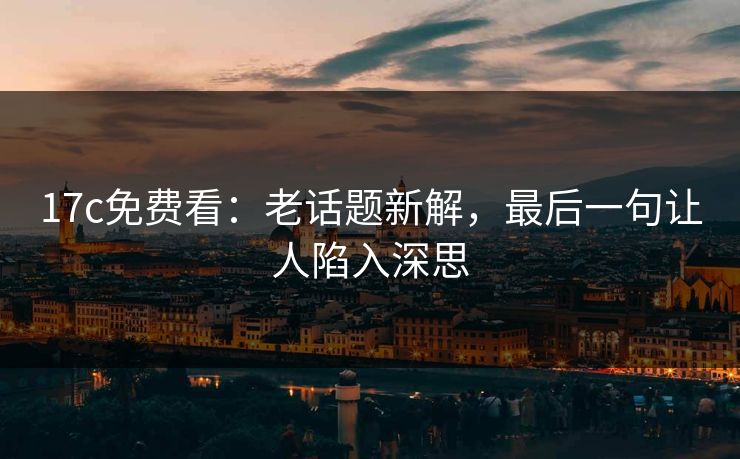 17c免费看：老话题新解，最后一句让人陷入深思