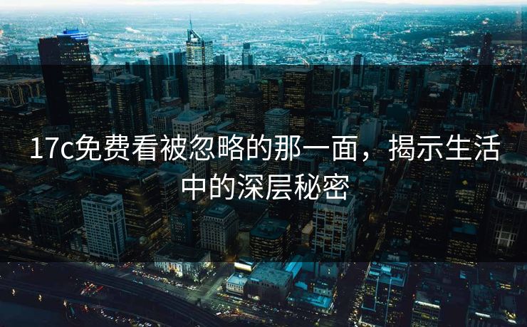 17c免费看被忽略的那一面，揭示生活中的深层秘密