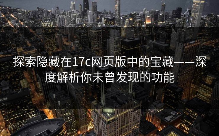 探索隐藏在17c网页版中的宝藏——深度解析你未曾发现的功能