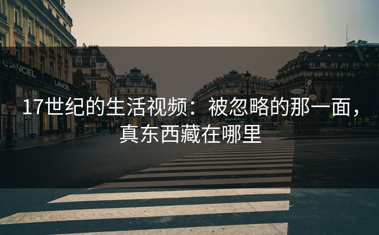17世纪的生活视频:被忽略的那一面,真东西藏在哪里