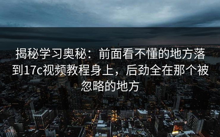 揭秘学习奥秘：前面看不懂的地方落到17c视频教程身上，后劲全在那个被忽略的地方