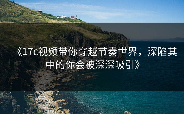 《17c视频带你穿越节奏世界,深陷其中的你会被深深吸引》