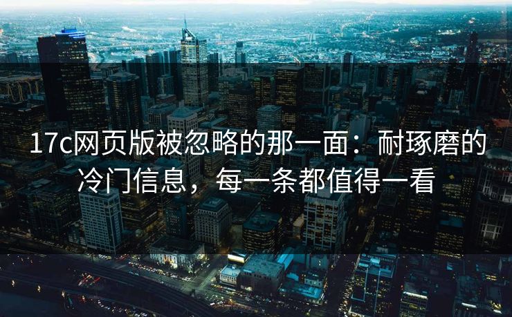 17c网页版被忽略的那一面:耐琢磨的冷门信息,每一条都值得一看
