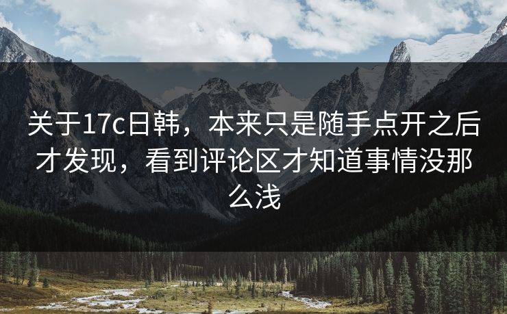 关于17c日韩，本来只是随手点开之后才发现，看到评论区才知道事情没那么浅