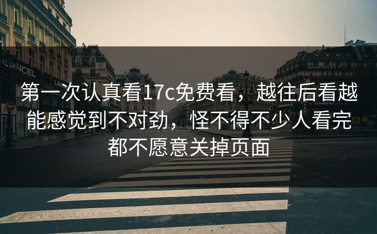 第一次认真看17c免费看，越往后看越能感觉到不对劲，怪不得不少人看完都不愿意关掉页面
