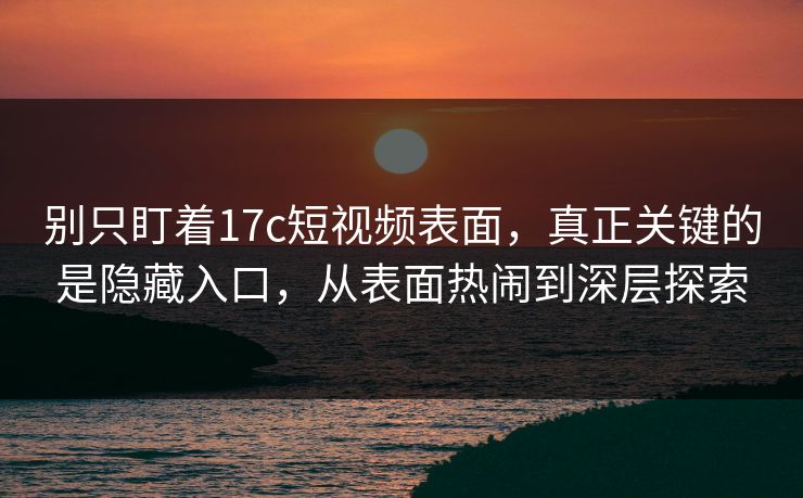 别只盯着17c短视频表面，真正关键的是隐藏入口，从表面热闹到深层探索