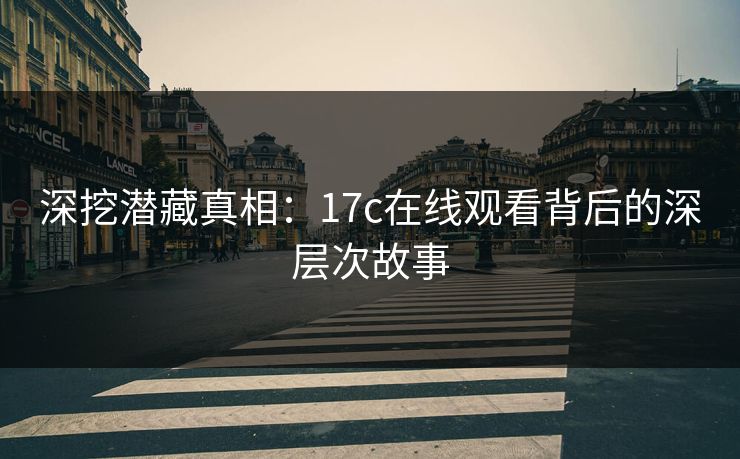 深挖潜藏真相:17c在线观看背后的深层次故事