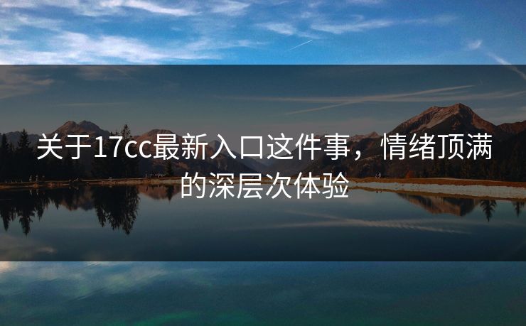 关于17cc最新入口这件事，情绪顶满的深层次体验