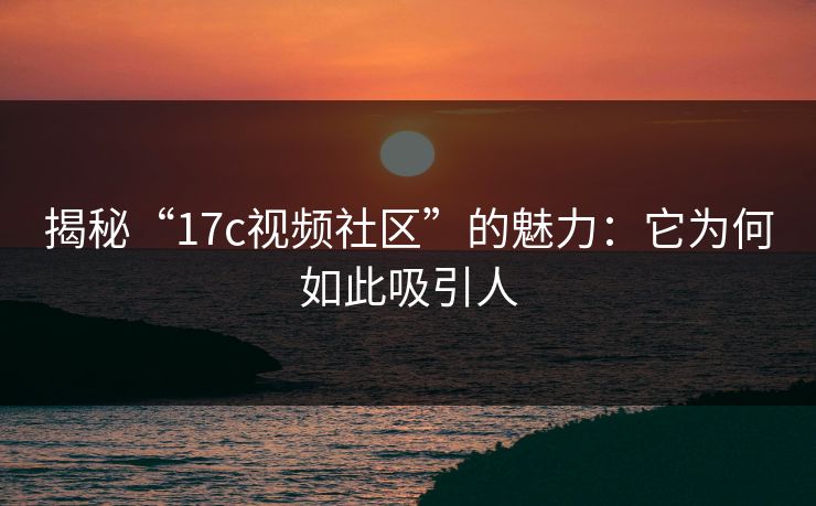 揭秘“17c视频社区”的魅力：它为何如此吸引人