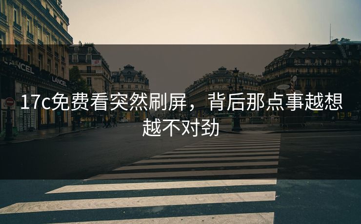 17c免费看突然刷屏,背后那点事越想越不对劲