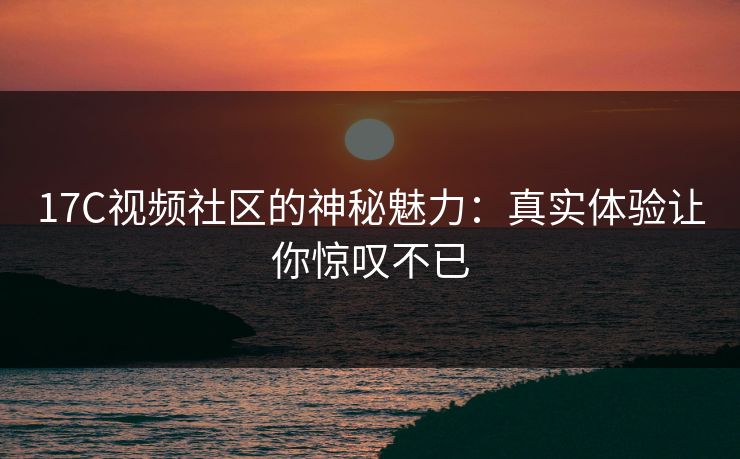 17C视频社区的神秘魅力：真实体验让你惊叹不已
