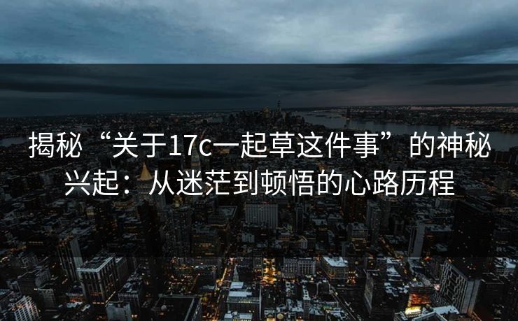 揭秘“关于17c一起草这件事”的神秘兴起：从迷茫到顿悟的心路历程