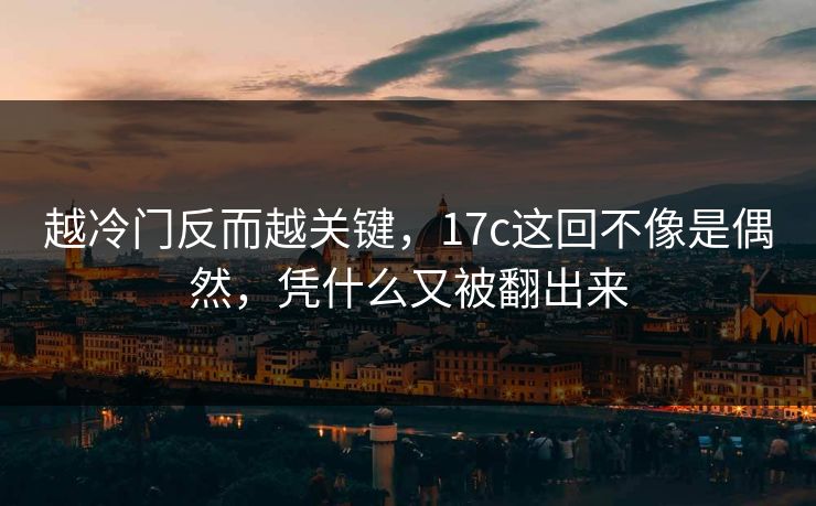 越冷门反而越关键,17c这回不像是偶然,凭什么又被翻出来